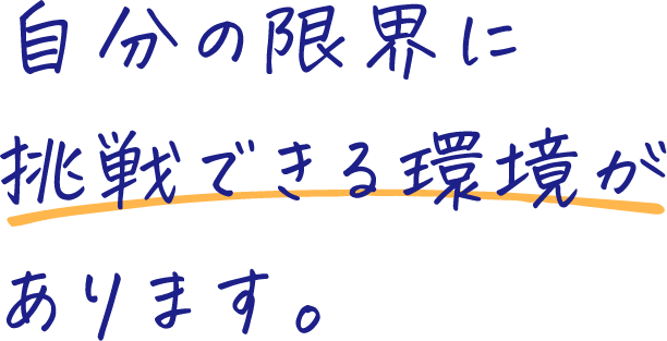 自分の限界に挑戦できる環境があります。
